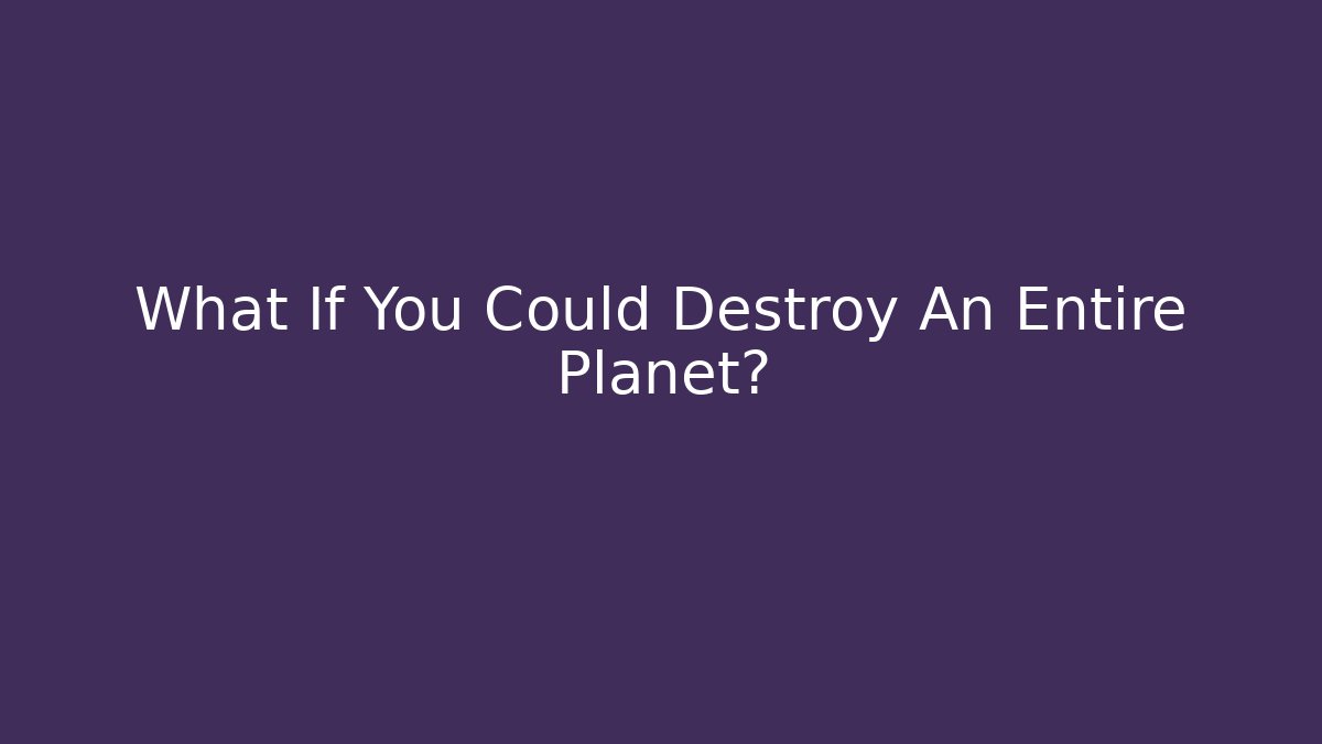 What If You Could Destroy An Entire Planet?