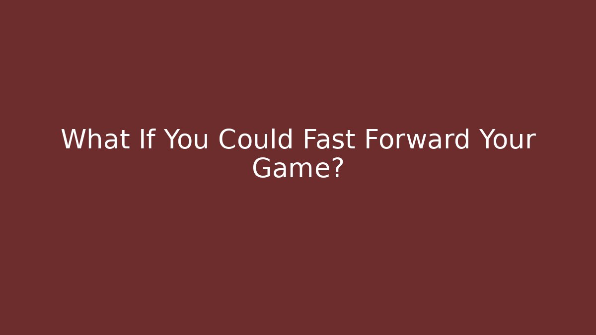 What If You Could Fast Forward Your Game?
