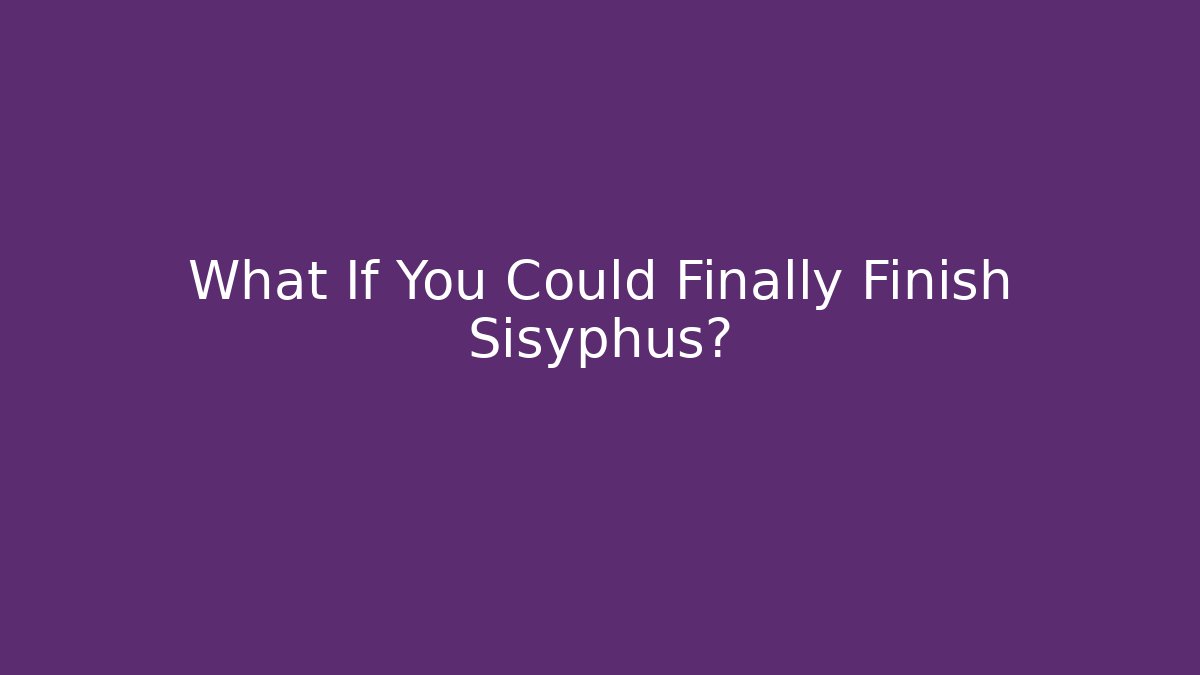 What If You Could Finally Finish Sisyphus?