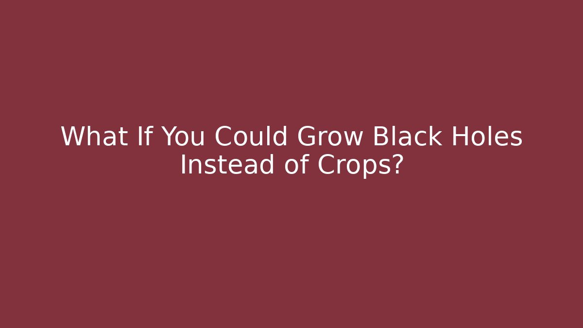What If You Could Grow Black Holes Instead of Crops?
