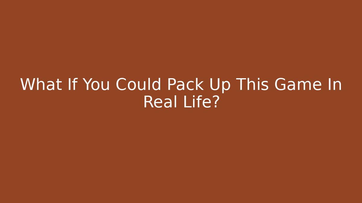 What If You Could Pack Up This Game In Real Life?