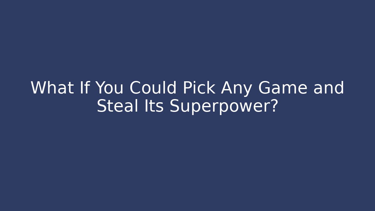 What If You Could Pick Any Game and Steal Its Superpower?