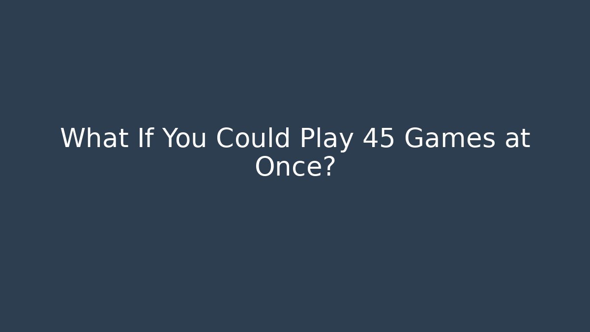 What If You Could Play 45 Games at Once? - Create More Assets