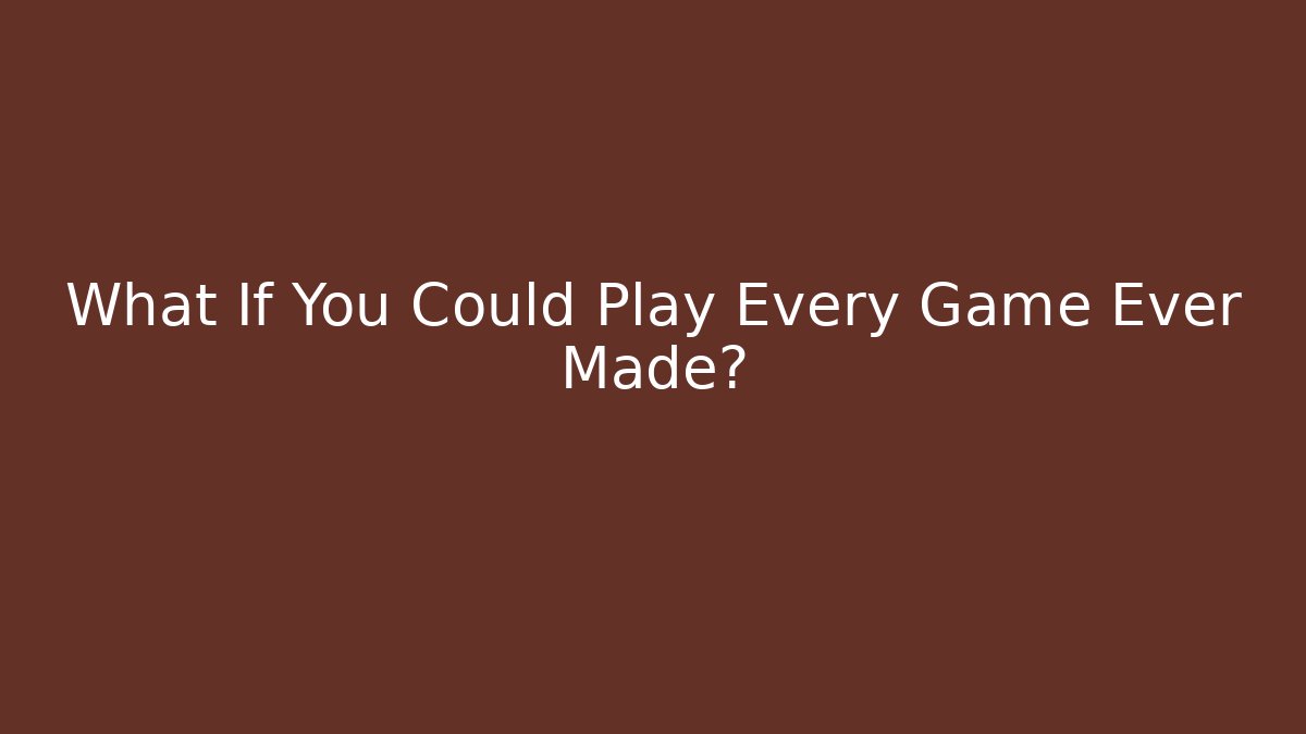 What If You Could Play Every Game Ever Made?