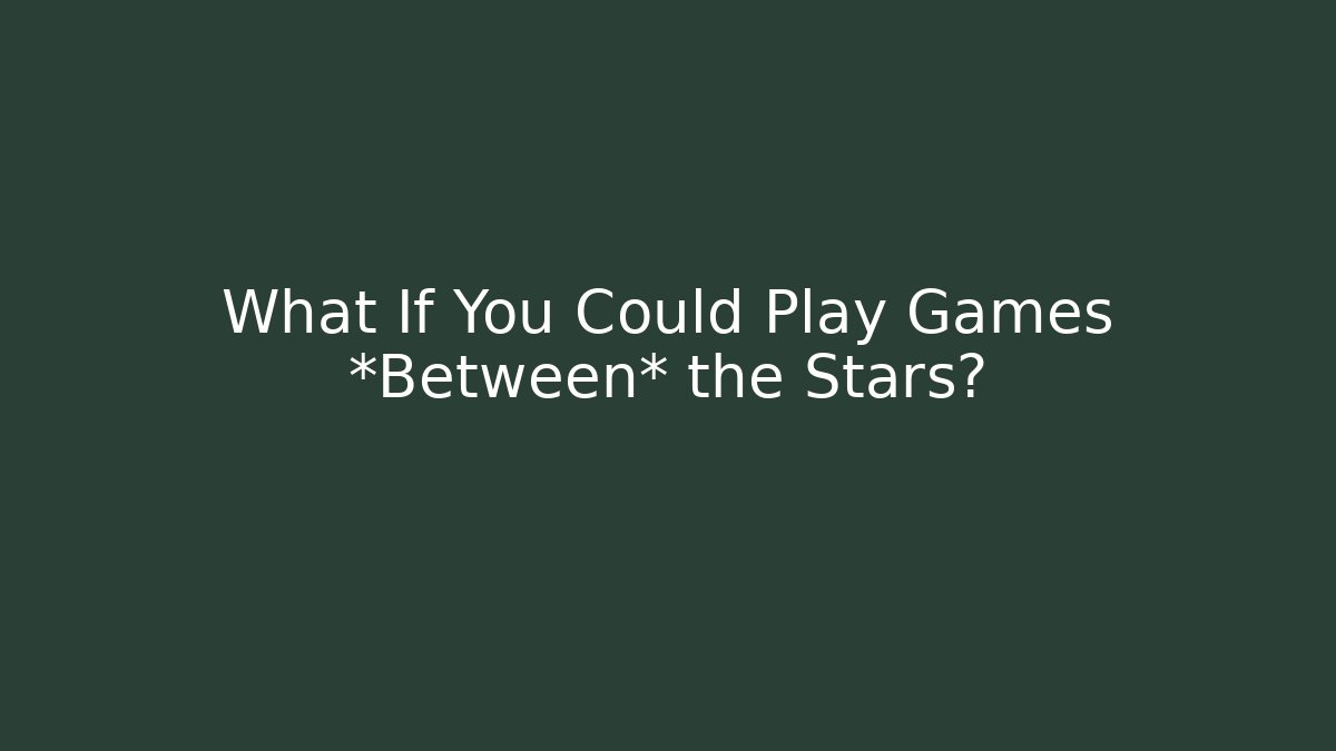 What If You Could Play Games *Between* the Stars?