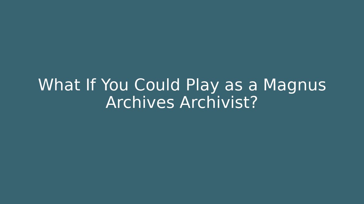 What If You Could Play as a Magnus Archives Archivist?
