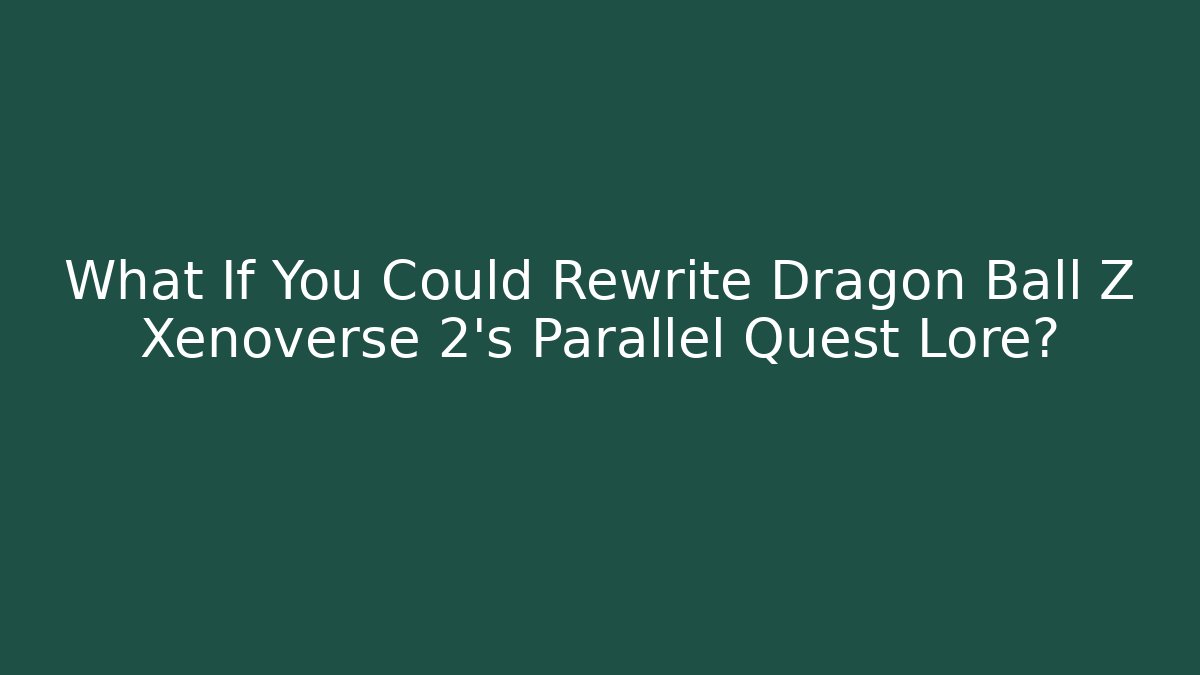 What If You Could Rewrite Dragon Ball Z Xenoverse 2's Parallel Quest Lore?