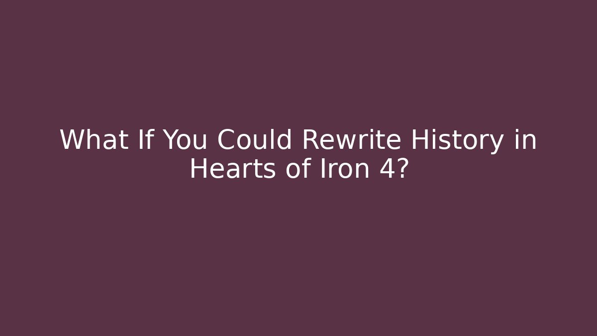 What If You Could Rewrite History in Hearts of Iron 4?