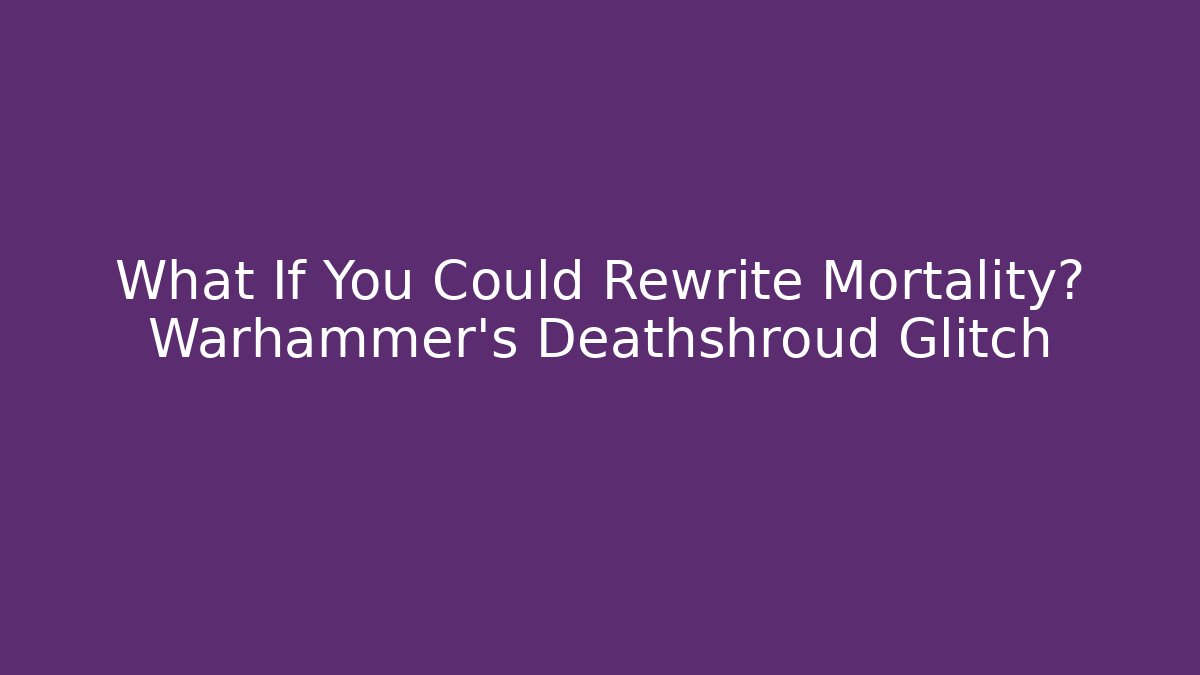 What If You Could Rewrite Mortality? Warhammer's Deathshroud Glitch
