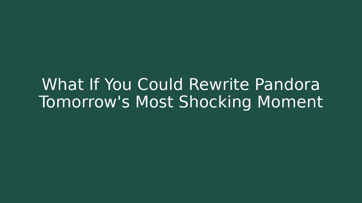What If You Could Rewrite Pandora Tomorrow's Most Shocking Moment