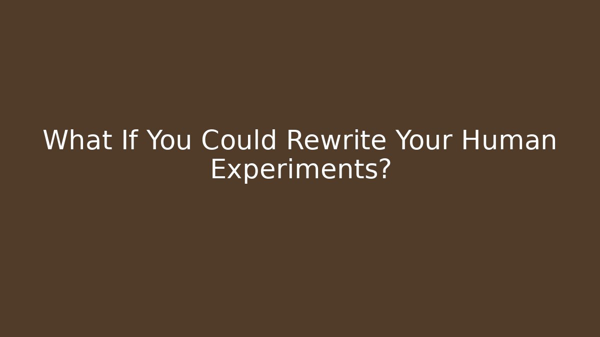 What If You Could Rewrite Your Human Experiments?