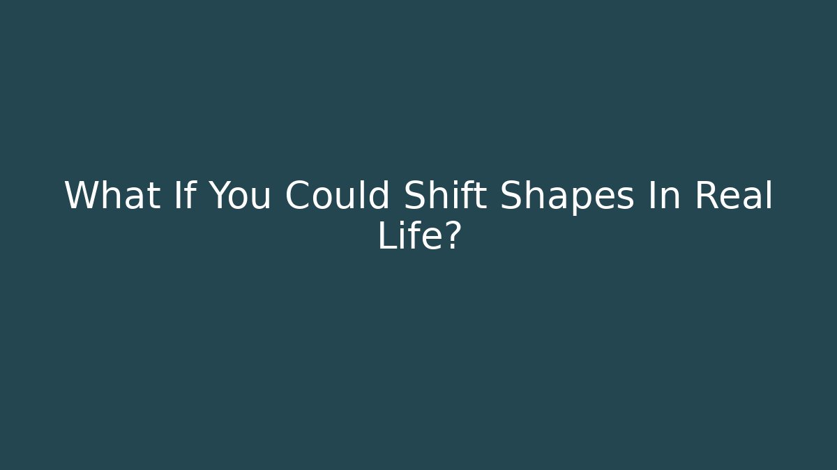 What If You Could Shift Shapes In Real Life?