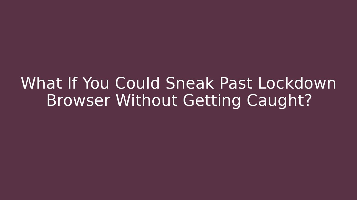 What If You Could Sneak Past Lockdown Browser Without Getting Caught?