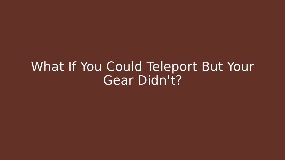 What If You Could Teleport But Your Gear Didn't?