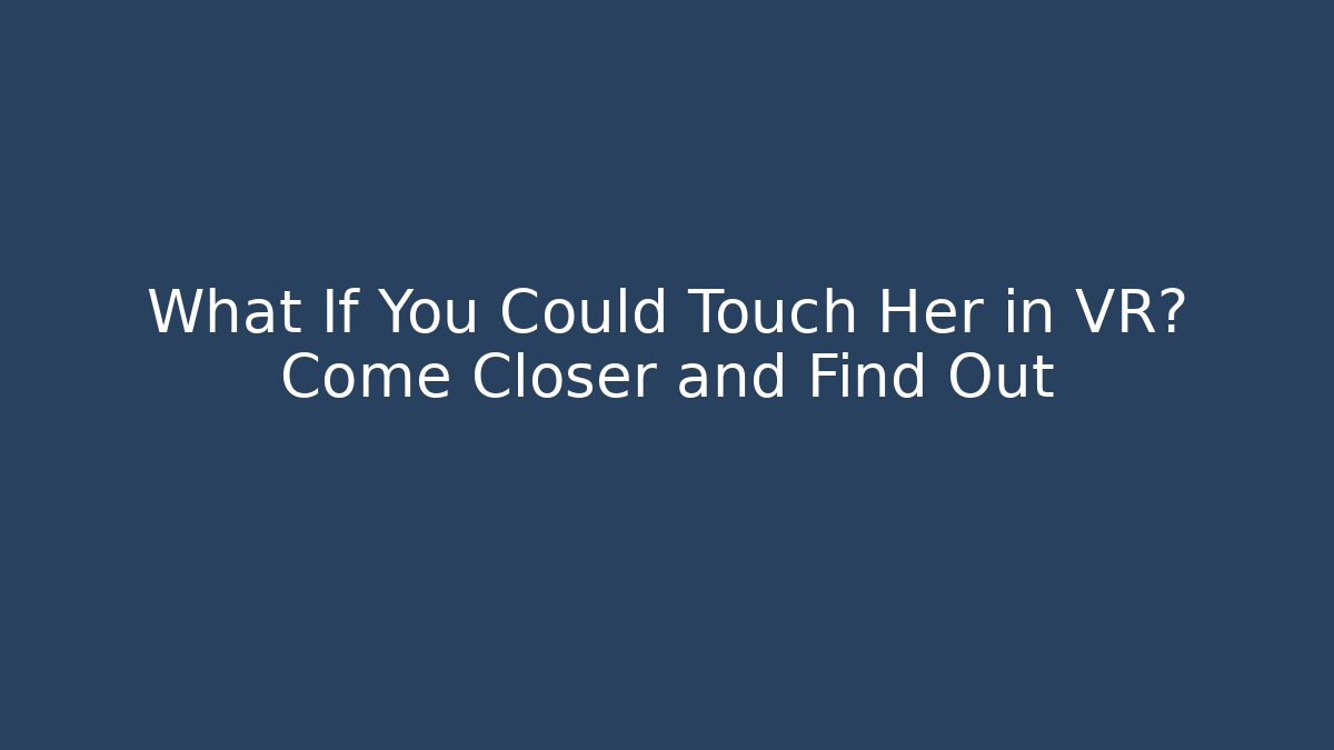 What If You Could Touch Her in VR? Come Closer and Find Out
