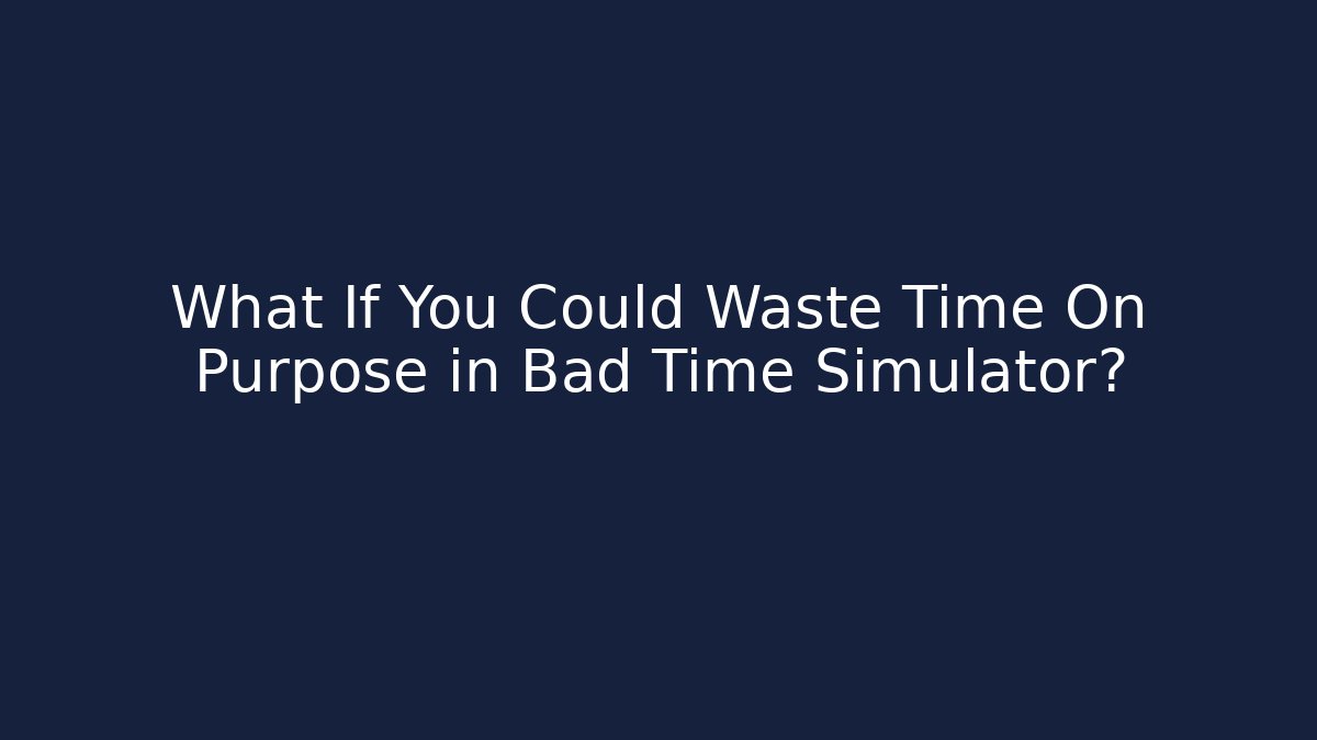 What If You Could Waste Time On Purpose in Bad Time Simulator?