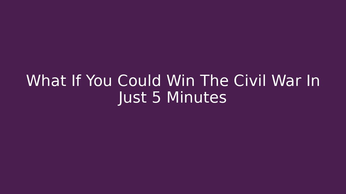What If You Could Win The Civil War In Just 5 Minutes