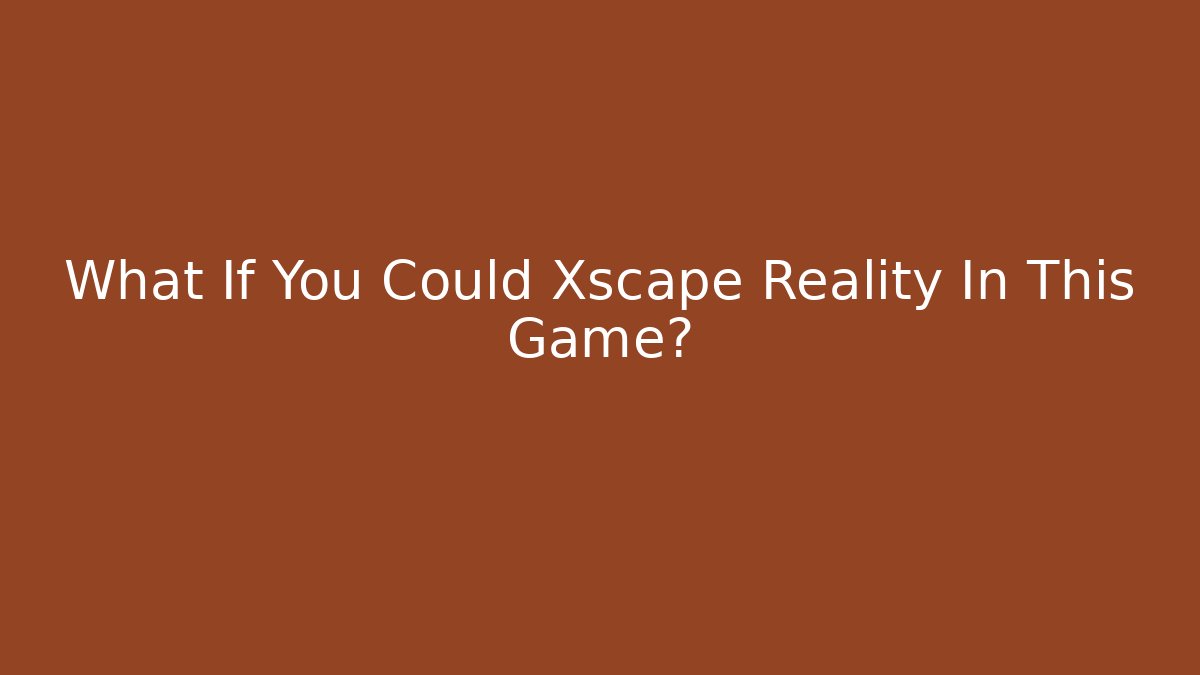 What If You Could Xscape Reality In This Game?