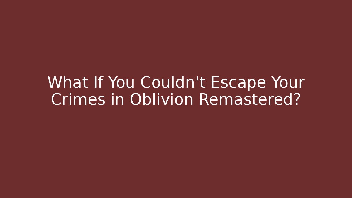 What If You Couldn't Escape Your Crimes in Oblivion Remastered?