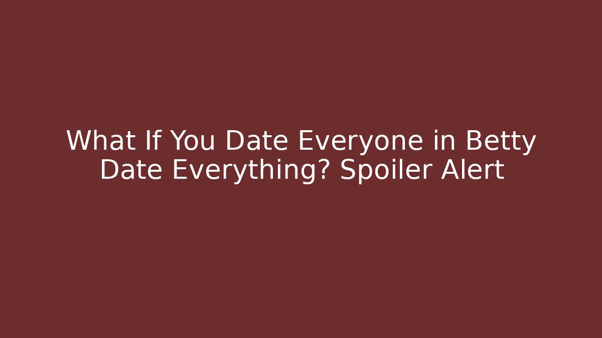What If You Date Everyone in Betty Date Everything? Spoiler Alert