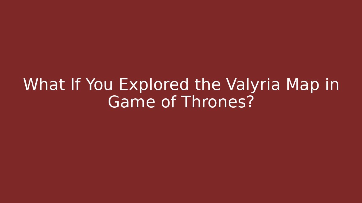 What If You Explored the Valyria Map in Game of Thrones?