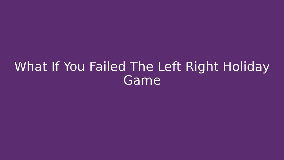 What If You Failed The Left Right Holiday Game - Create More Assets