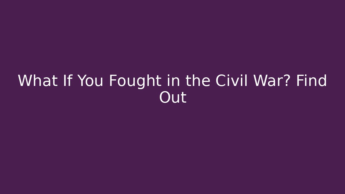 What If You Fought in the Civil War? Find Out