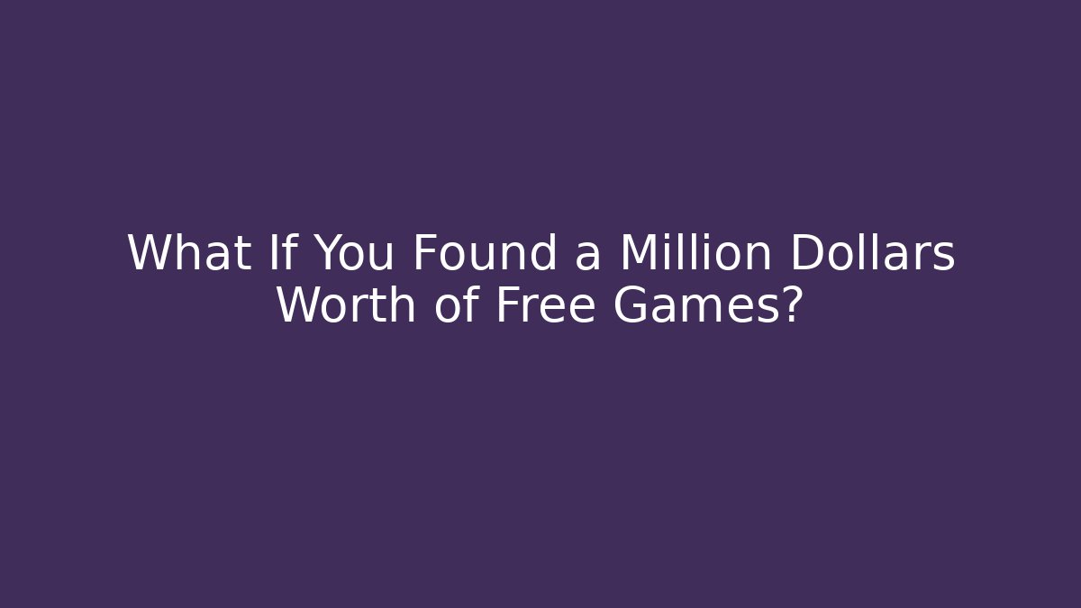 What If You Found a Million Dollars Worth of Free Games?