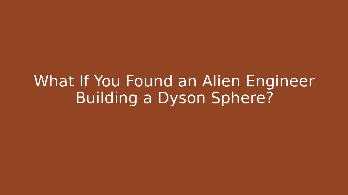 What If You Found an Alien Engineer Building a Dyson Sphere?