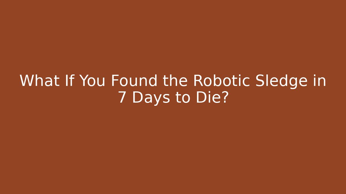 What If You Found the Robotic Sledge in 7 Days to Die?