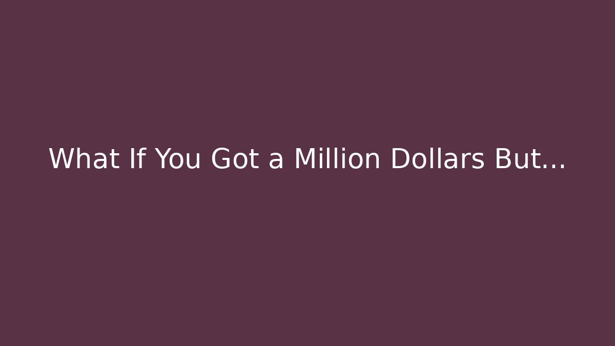 What If You Got a Million Dollars But…