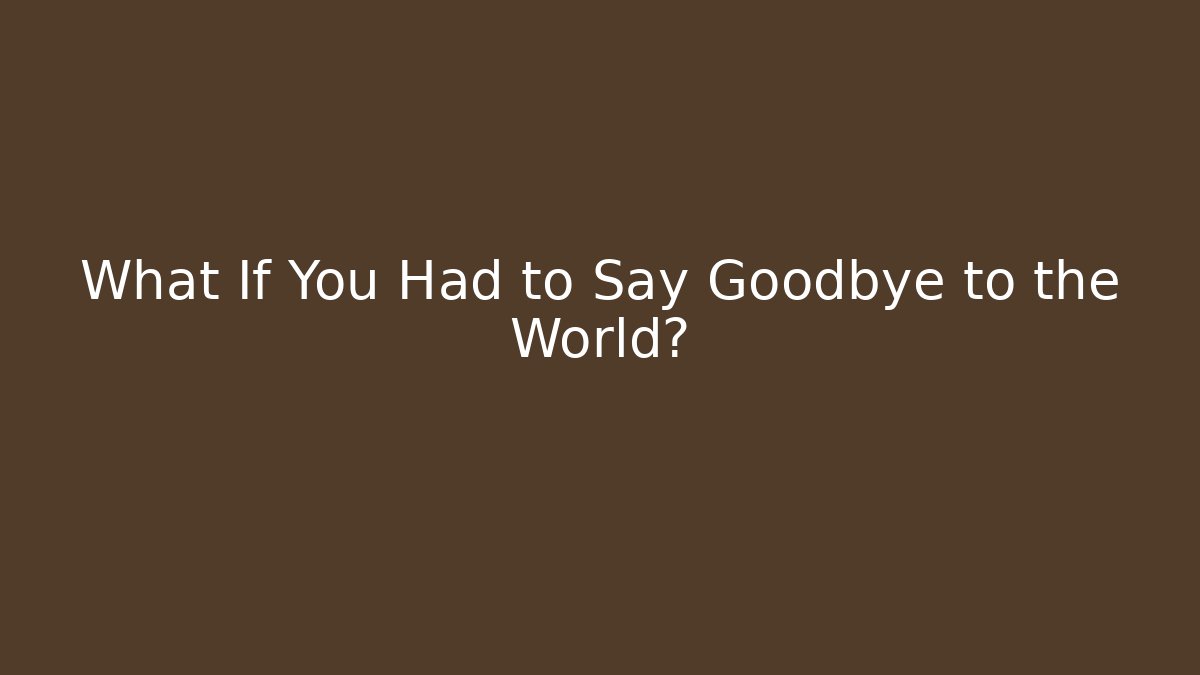 What If You Had to Say Goodbye to the World?