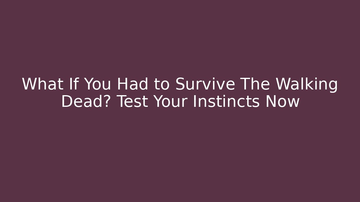 What If You Had to Survive The Walking Dead? Test Your Instincts Now