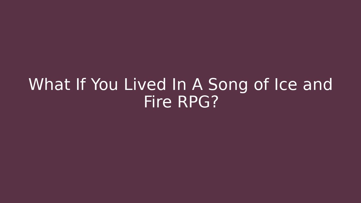 What If You Lived In A Song of Ice and Fire RPG?