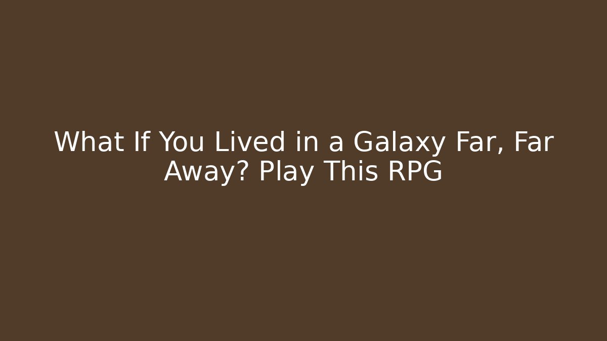 What If You Lived in a Galaxy Far, Far Away? Play This RPG