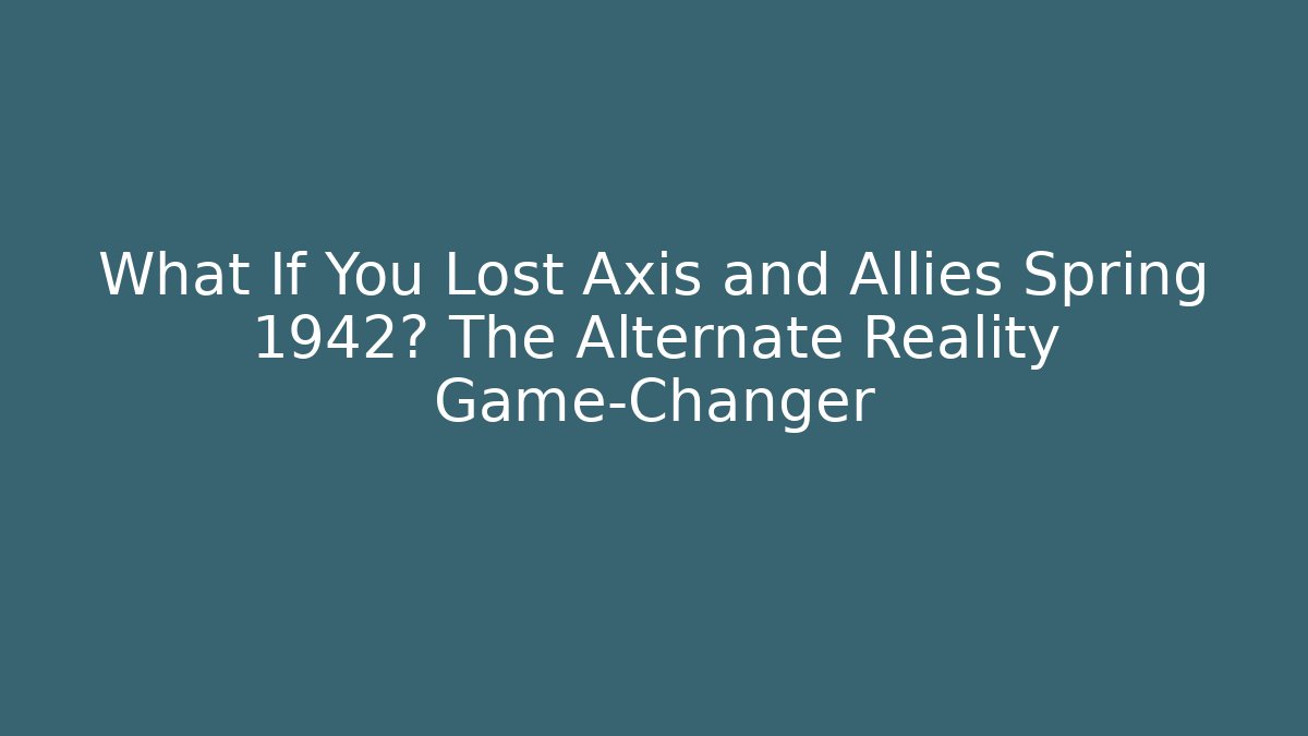What If You Lost Axis and Allies Spring 1942? The Alternate Reality Game-Changer
