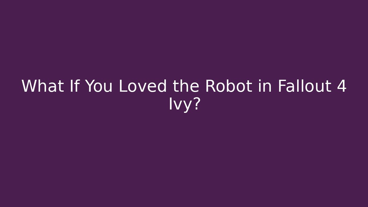 What If You Loved the Robot in Fallout 4 Ivy?