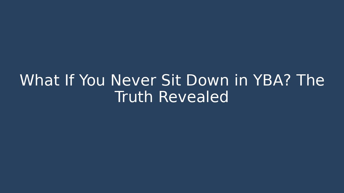 What If You Never Sit Down in YBA? The Truth Revealed