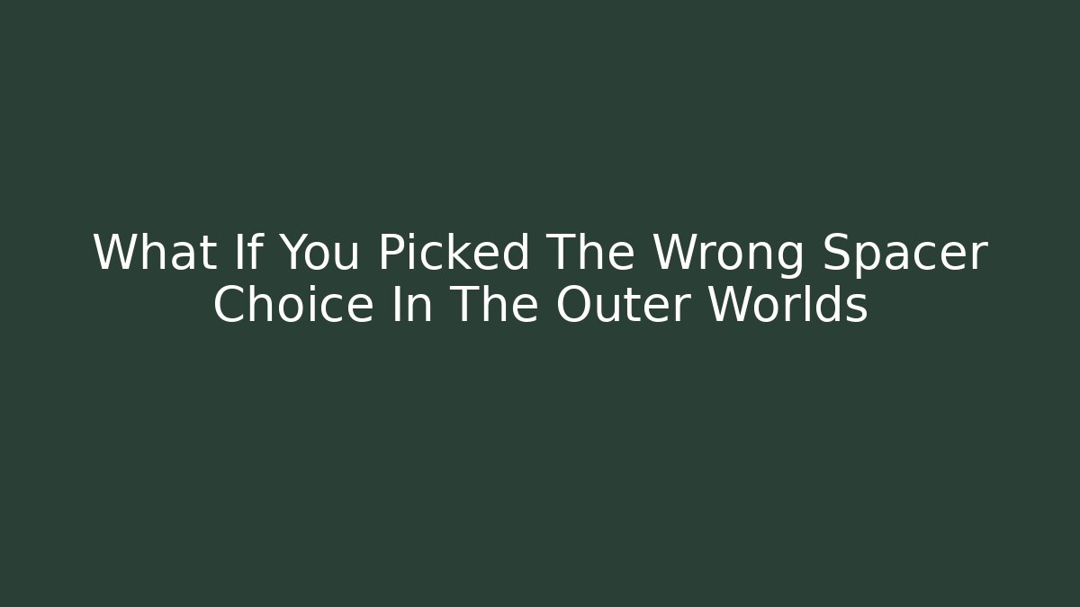 What If You Picked The Wrong Spacer Choice In The Outer Worlds