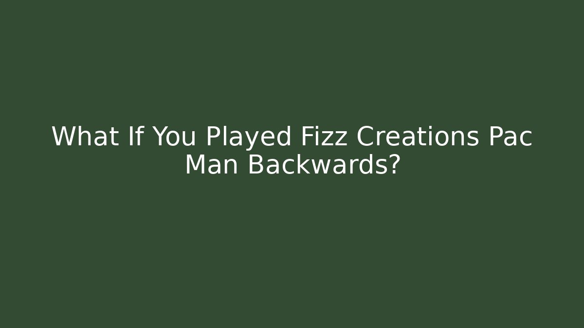 What If You Played Fizz Creations Pac Man Backwards?