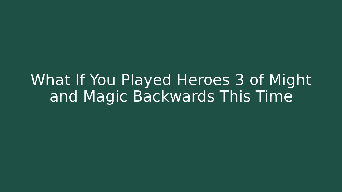 What If You Played Heroes 3 of Might and Magic Backwards This Time