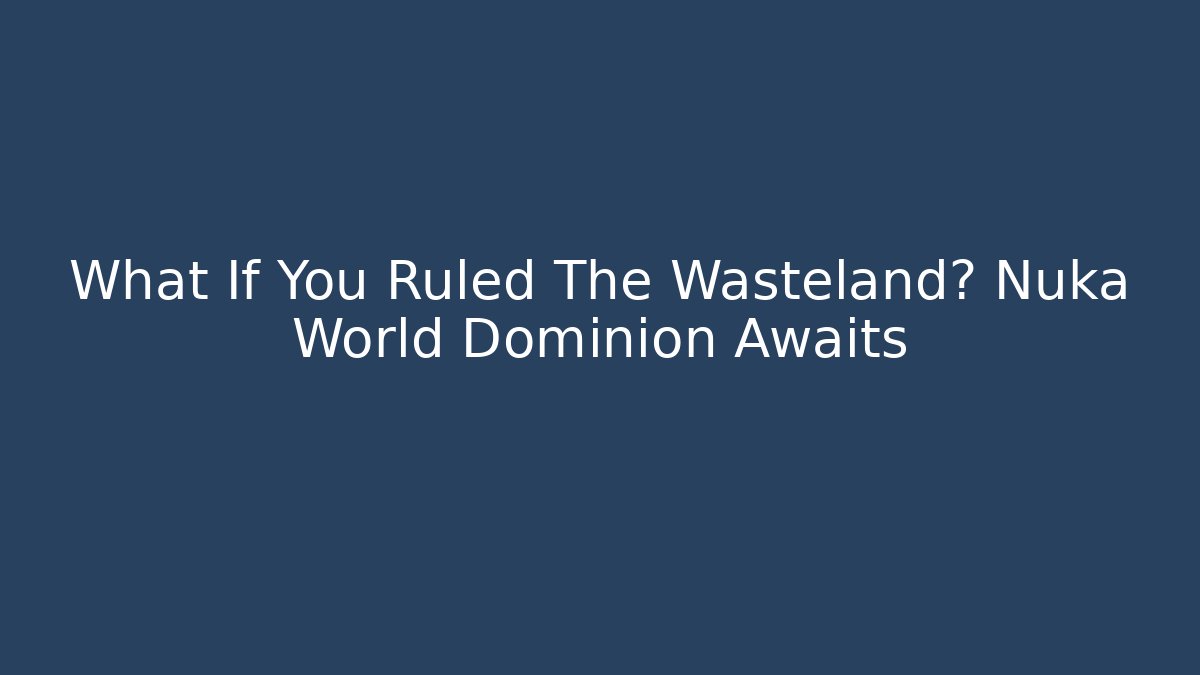 What If You Ruled The Wasteland? Nuka World Dominion Awaits