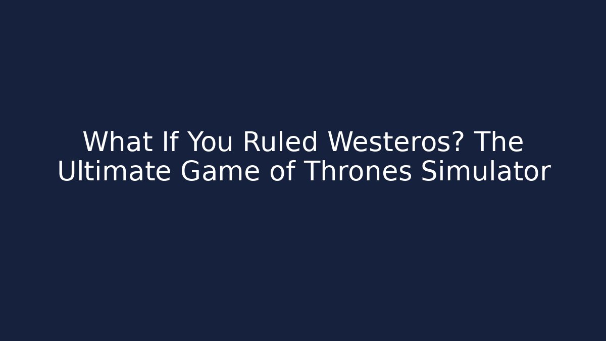 What If You Ruled Westeros? The Ultimate Game of Thrones Simulator