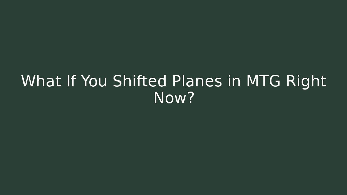 What If You Shifted Planes in MTG Right Now?