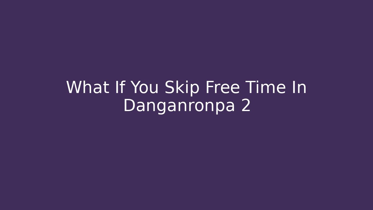 What If You Skip Free Time In Danganronpa 2 - Create More Assets