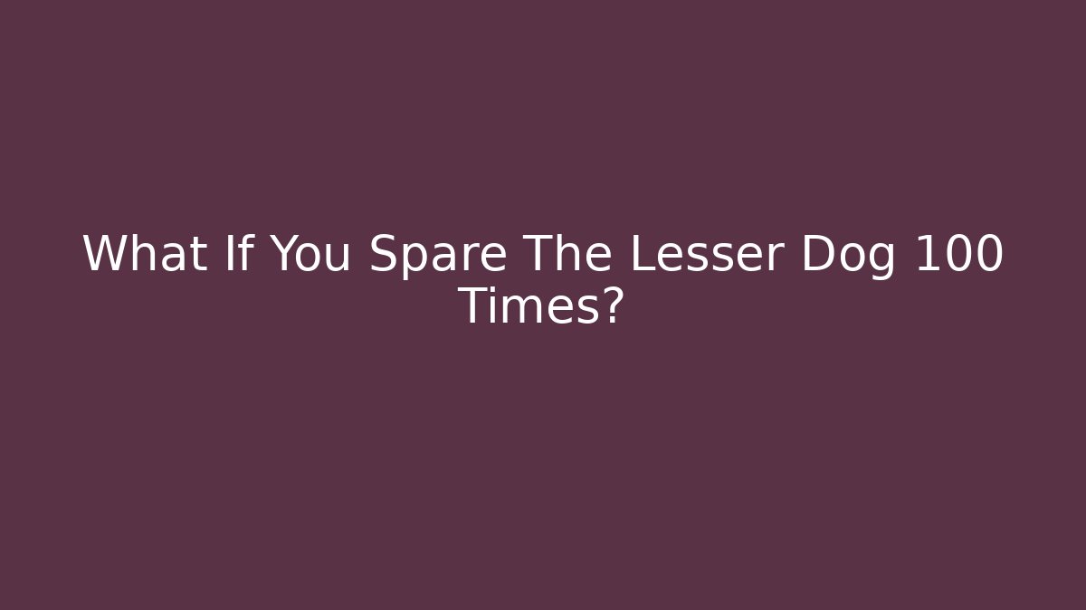 What If You Spare The Lesser Dog 100 Times?