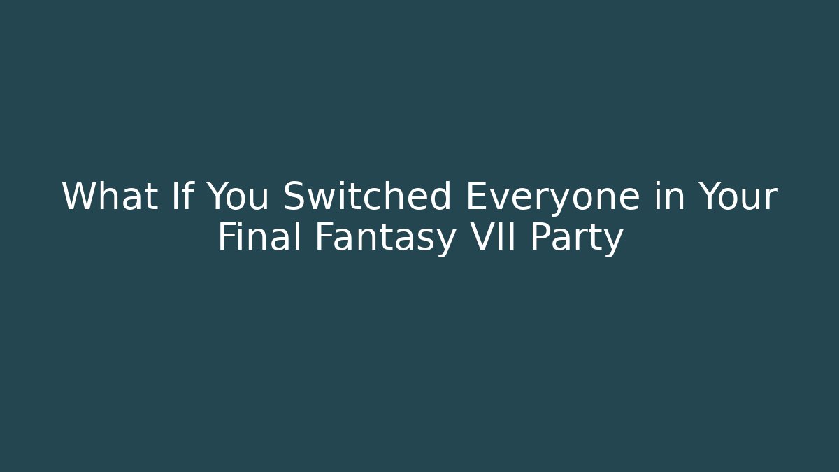 What If You Switched Everyone in Your Final Fantasy VII Party