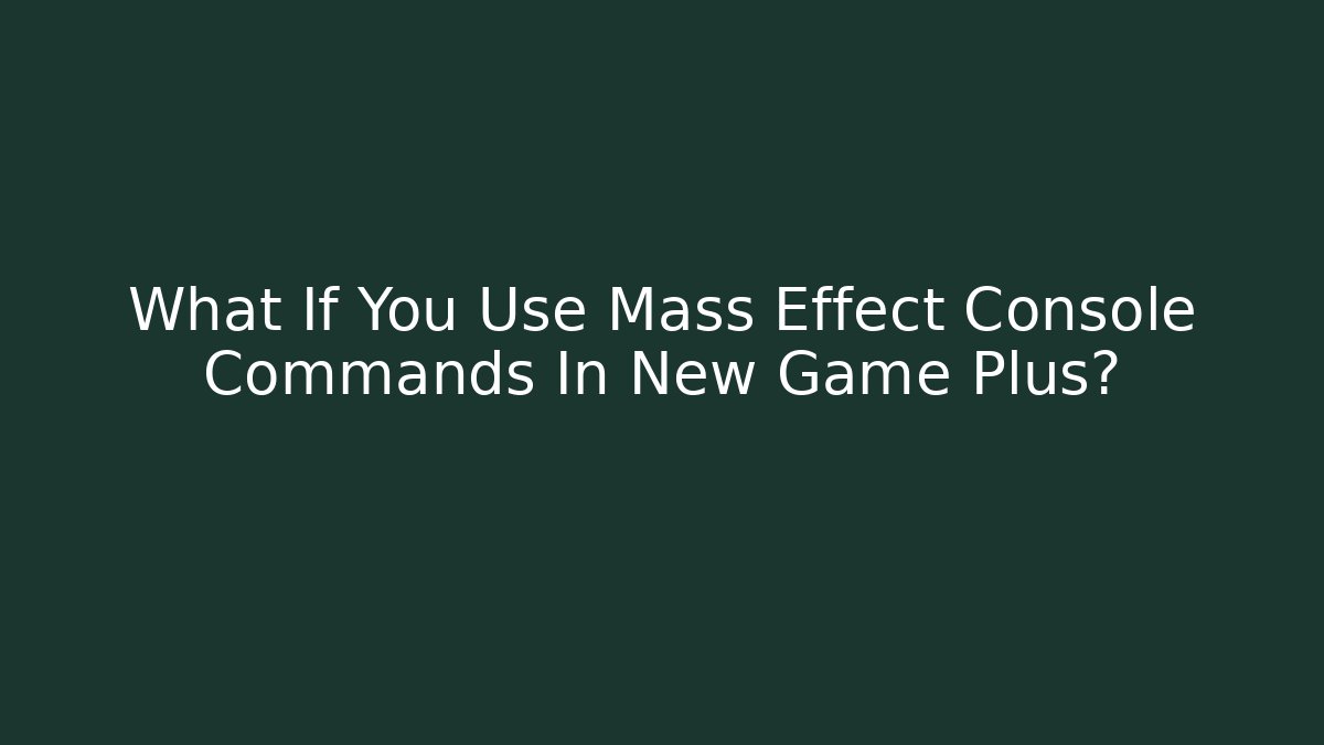 What If You Use Mass Effect Console Commands In New Game Plus?