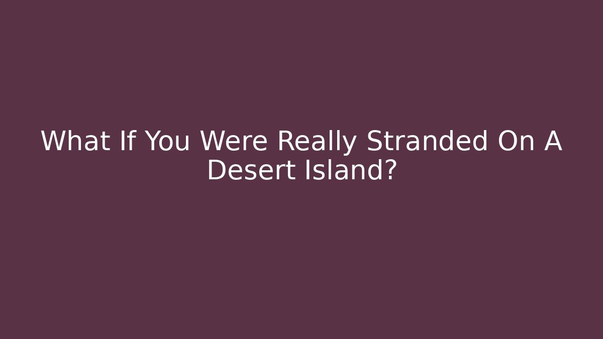 What If You Were Really Stranded On A Desert Island?