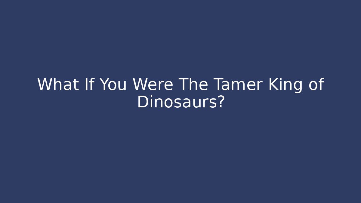 What If You Were The Tamer King of Dinosaurs?